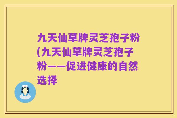 九天仙草牌灵芝孢子粉(九天仙草牌灵芝孢子粉——促进健康的自然选择