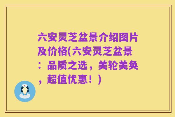 六安灵芝盆景介绍图片及价格(六安灵芝盆景:品质之选,美轮美奂,超值优惠!)