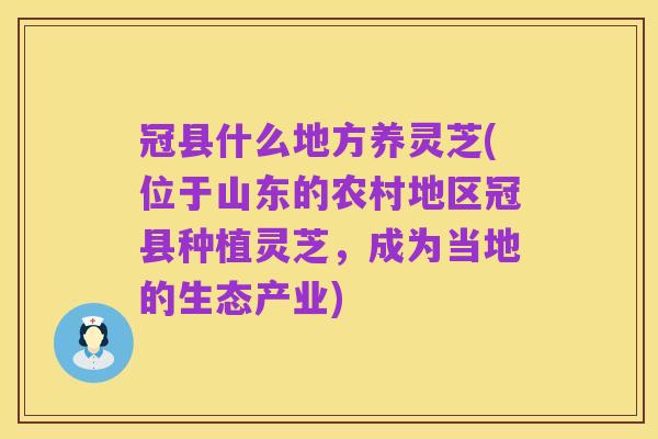 冠县什么地方养灵芝(位于山东的农村地区冠县种植灵芝,成为当地的生态产业)