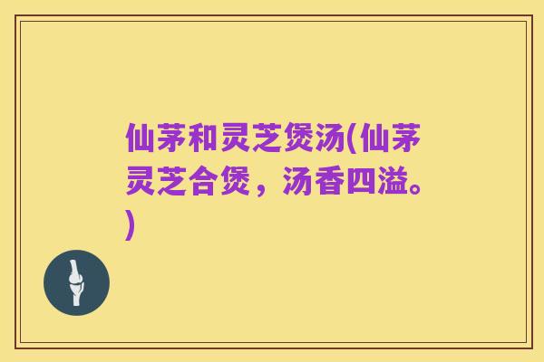 仙茅和灵芝煲汤(仙茅灵芝合煲,汤香四溢。)