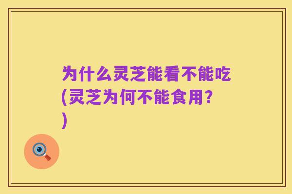 为什么灵芝能看不能吃(灵芝为何不能食用？)