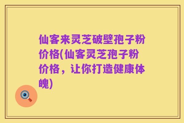 仙客来灵芝破壁孢子粉价格(仙客灵芝孢子粉价格,让你打造健康体魄)