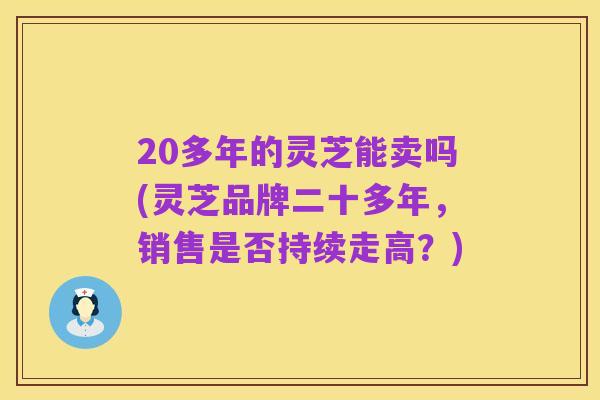 20多年的灵芝能卖吗(灵芝品牌二十多年，销售是否持续走高？)