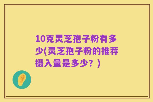 10克灵芝孢子粉有多少(灵芝孢子粉的推荐摄入量是多少?)