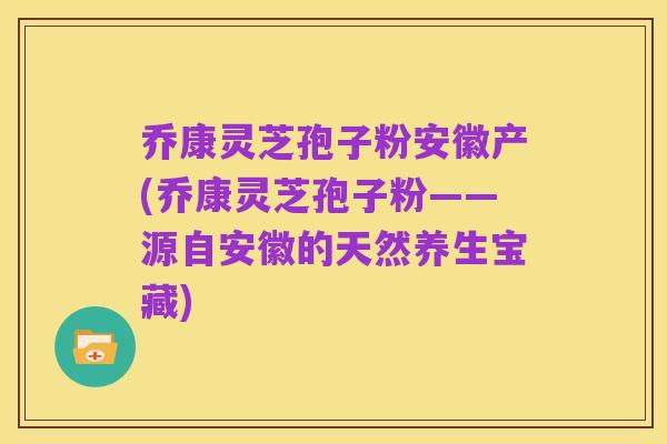 乔康灵芝孢子粉安徽产(乔康灵芝孢子粉——源自安徽的天然养生宝藏)