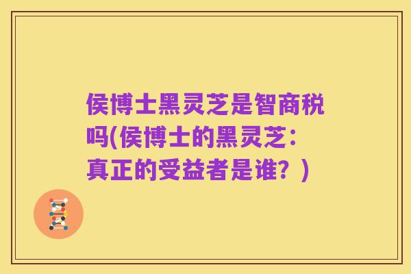 侯博士黑灵芝是智商税吗(侯博士的黑灵芝:真正的受益者是谁?)