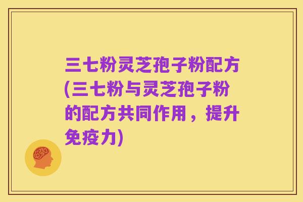 三七粉灵芝孢子粉配方(三七粉与灵芝孢子粉的配方共同作用,提升免疫力)