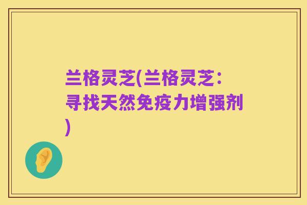 兰格灵芝(兰格灵芝：寻找天然免疫力增强剂)