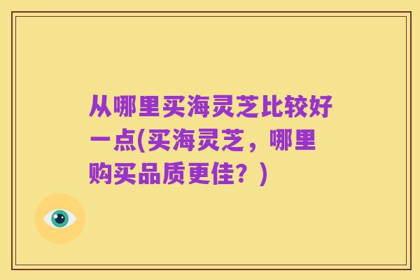 从哪里买海灵芝比较好一点(买海灵芝,哪里购买品质更佳?)