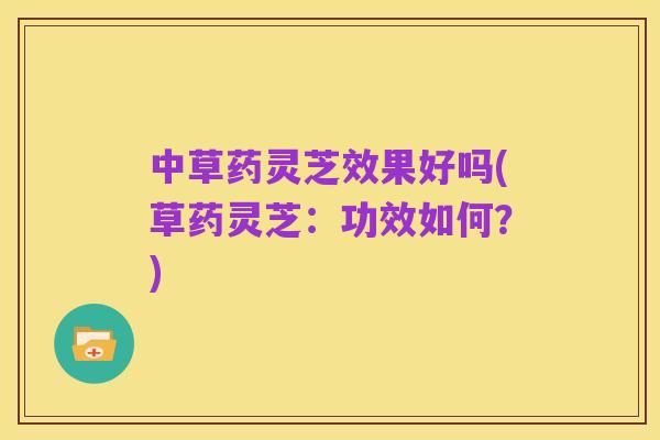 中草药灵芝效果好吗(草药灵芝：功效如何？)