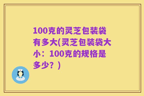 100克的灵芝包装袋有多大(灵芝包装袋大小:100克的规格是多少?)