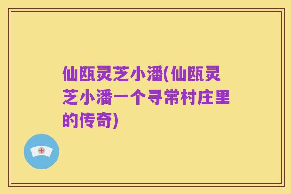 仙瓯灵芝小潘(仙瓯灵芝小潘一个寻常村庄里的传奇)