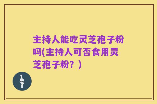 主持人能吃灵芝孢子粉吗(主持人可否食用灵芝孢子粉？)