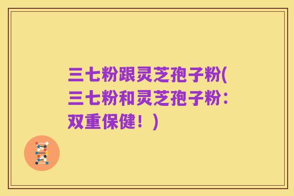 三七粉跟灵芝孢子粉(三七粉和灵芝孢子粉:双重保健!)