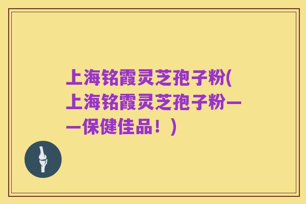 上海铭霞灵芝孢子粉(上海铭霞灵芝孢子粉——保健佳品!)