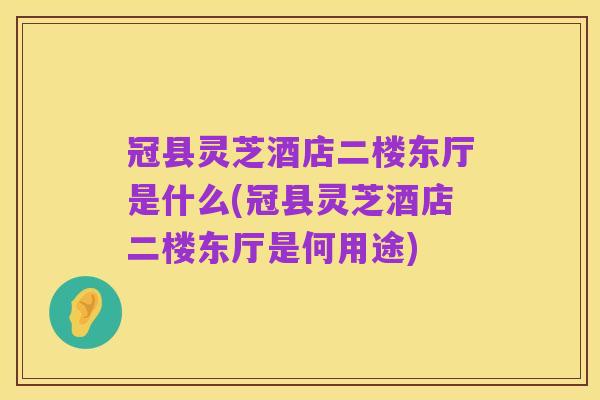 冠县灵芝酒店二楼东厅是什么(冠县灵芝酒店二楼东厅是何用途)
