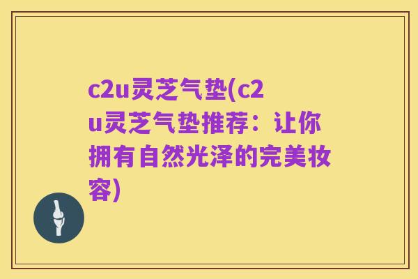 c2u灵芝气垫(c2u灵芝气垫推荐:让你拥有自然光泽的完美妆容)
