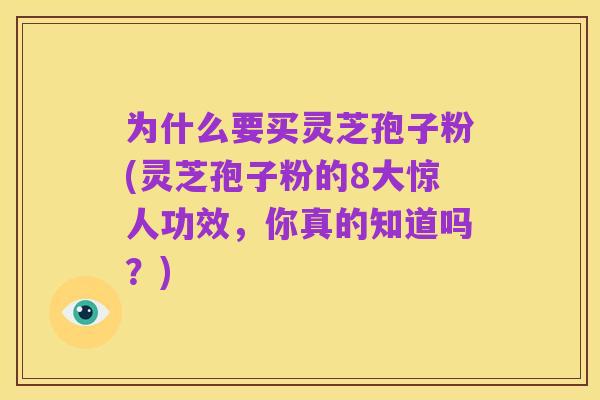 为什么要买灵芝孢子粉(灵芝孢子粉的8大惊人功效,你真的知道吗?)