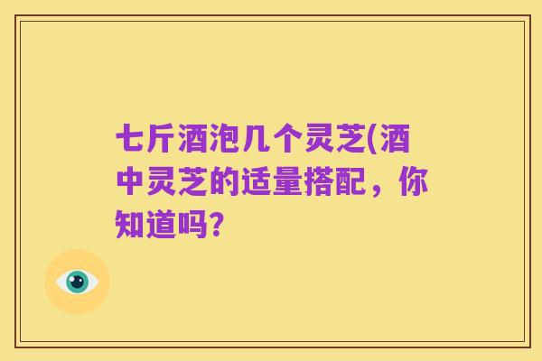 七斤酒泡几个灵芝(酒中灵芝的适量搭配,你知道吗?