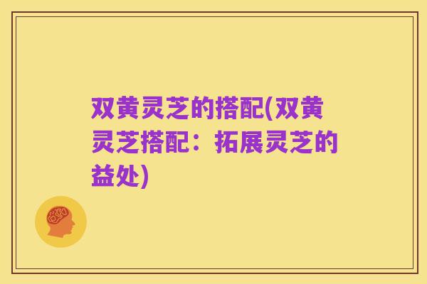 双黄灵芝的搭配(双黄灵芝搭配：拓展灵芝的益处)