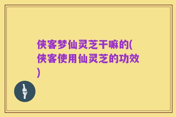 侠客梦仙灵芝干嘛的(侠客使用仙灵芝的功效)