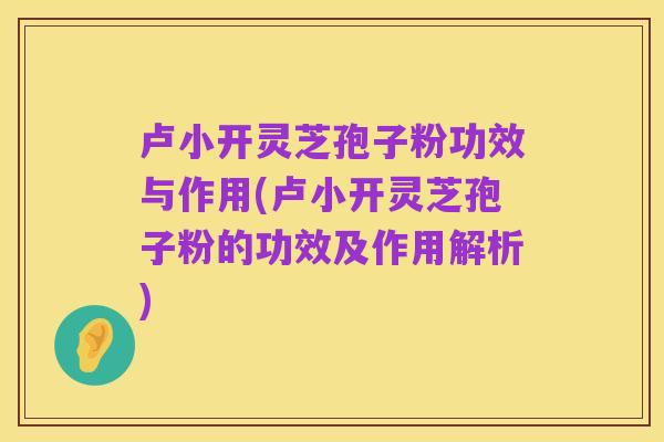 卢小开灵芝孢子粉功效与作用(卢小开灵芝孢子粉的功效及作用解析)