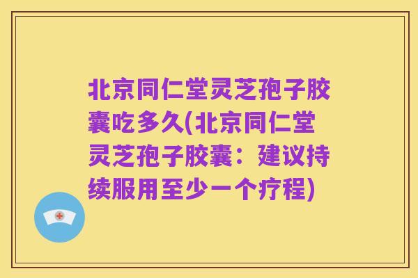 北京同仁堂灵芝孢子胶囊吃多久(北京同仁堂灵芝孢子胶囊:建议持续服用至少一个疗程)