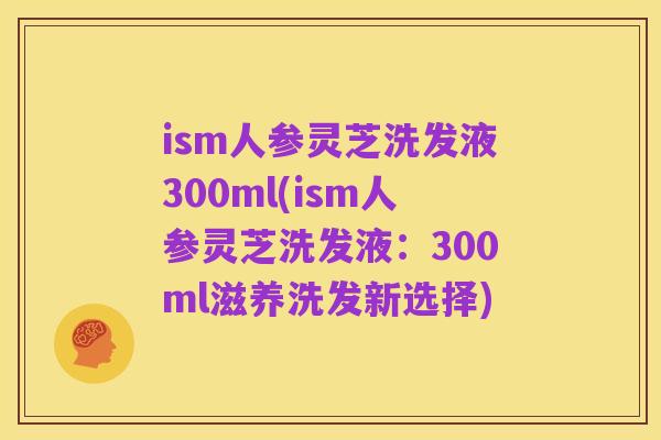 ism人参灵芝洗发液300ml(ism人参灵芝洗发液:300ml滋养洗发新选择)