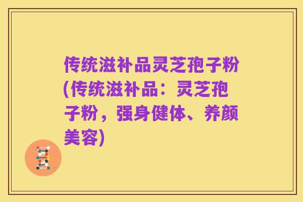 传统滋补品灵芝孢子粉(传统滋补品：灵芝孢子粉，强身健体、养颜美容)