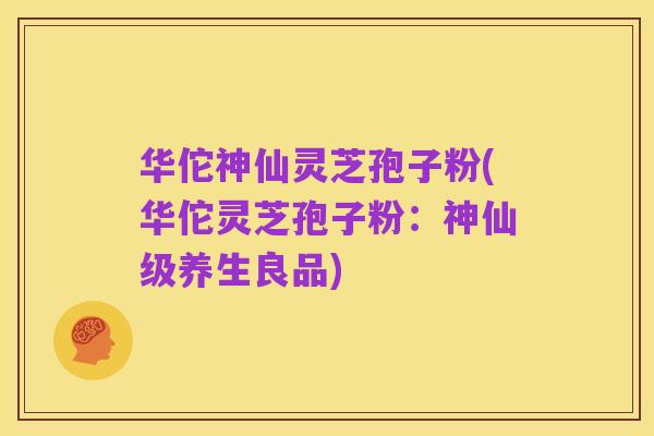 华佗神仙灵芝孢子粉(华佗灵芝孢子粉：神仙级养生良品)