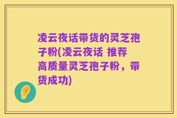 凌云夜话带货的灵芝孢子粉(凌云夜话 推荐高质量灵芝孢子粉,带货成功)