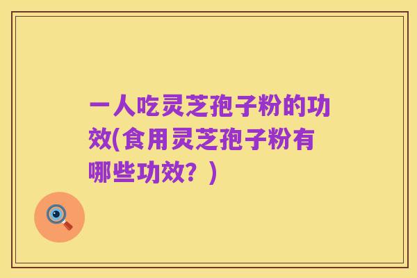 一人吃灵芝孢子粉的功效(食用灵芝孢子粉有哪些功效?)
