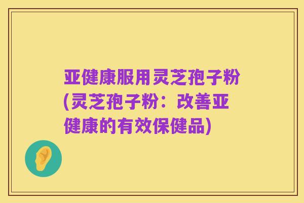 亚健康服用灵芝孢子粉(灵芝孢子粉：改善亚健康的有效保健品)