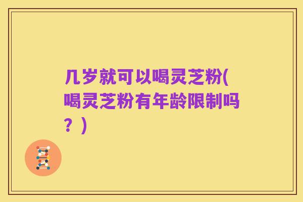 几岁就可以喝灵芝粉(喝灵芝粉有年龄限制吗?)