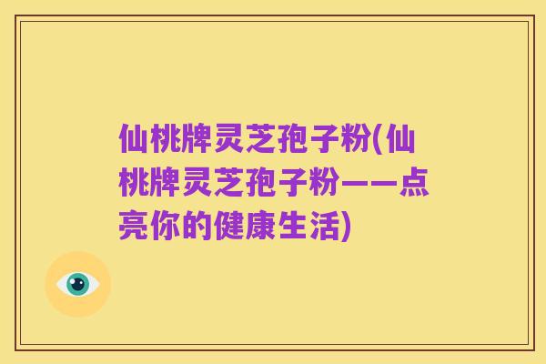仙桃牌灵芝孢子粉(仙桃牌灵芝孢子粉——点亮你的健康生活)