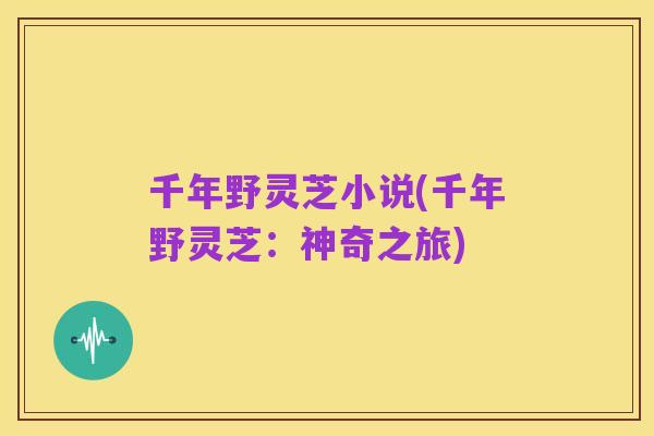 千年野灵芝小说(千年野灵芝:神奇之旅)