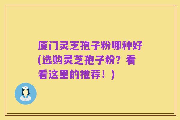 厦门灵芝孢子粉哪种好(选购灵芝孢子粉？看看这里的推荐！)