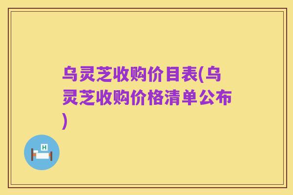 乌灵芝收购价目表(乌灵芝收购价格清单公布)