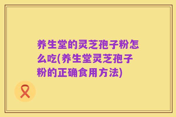 养生堂的灵芝孢子粉怎么吃(养生堂灵芝孢子粉的正确食用方法)