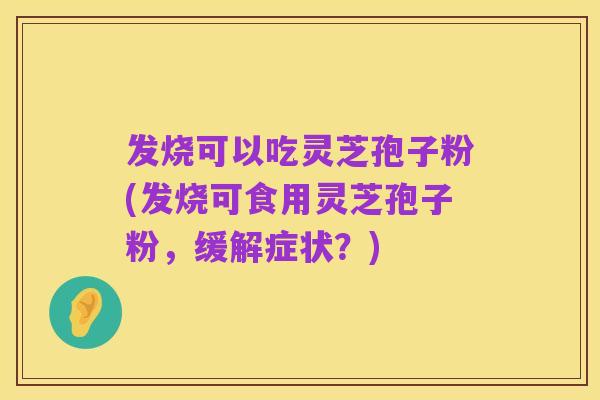 发烧可以吃灵芝孢子粉(发烧可食用灵芝孢子粉,缓解症状?)