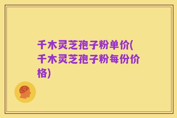 千木灵芝孢子粉单价(千木灵芝孢子粉每份价格)