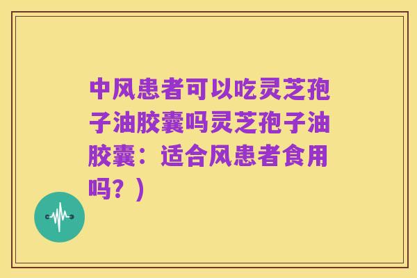 中风患者可以吃灵芝孢子油胶囊吗灵芝孢子油胶囊：适合风患者食用吗？)