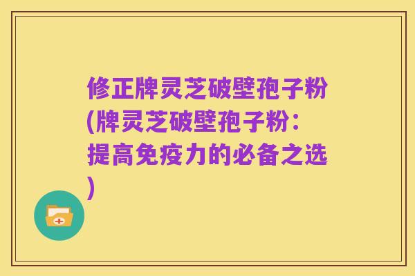 修正牌灵芝破壁孢子粉(牌灵芝破壁孢子粉:提高免疫力的必备之选)