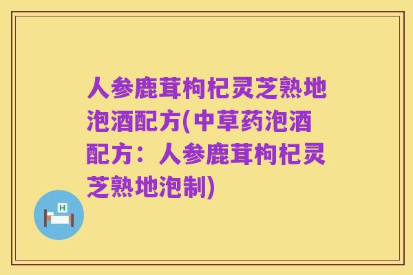 人参鹿茸枸杞灵芝熟地泡酒配方(中草药泡酒配方:人参鹿茸枸杞灵芝熟地泡制)