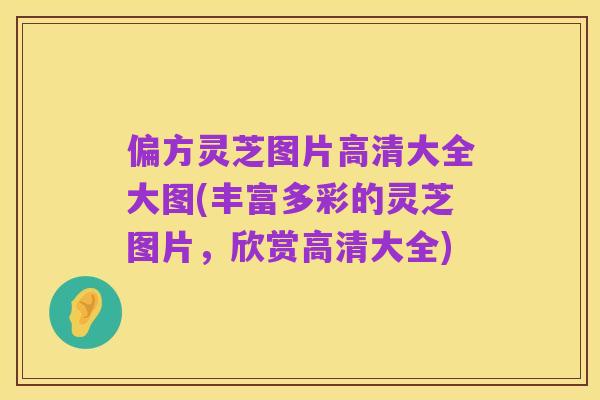 偏方灵芝图片高清大全大图(丰富多彩的灵芝图片，欣赏高清大全)