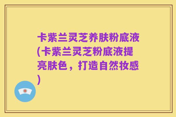 卡紫兰灵芝养肤粉底液(卡紫兰灵芝粉底液提亮肤色，打造自然妆感)