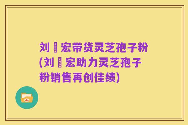 刘畊宏带货灵芝孢子粉(刘畊宏助力灵芝孢子粉销售再创佳绩)