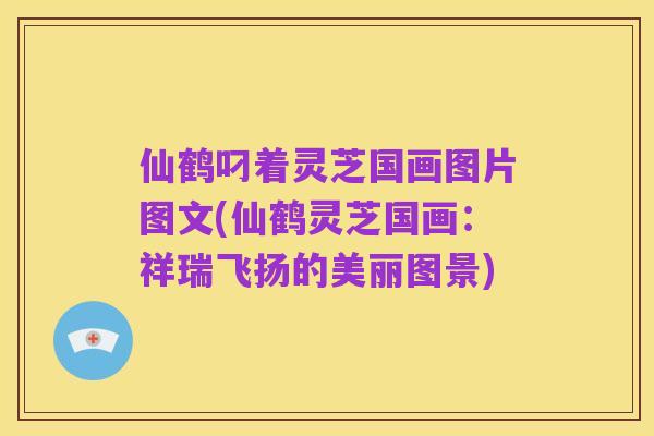 仙鹤叼着灵芝国画图片图文(仙鹤灵芝国画:祥瑞飞扬的美丽图景)