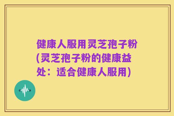 健康人服用灵芝孢子粉(灵芝孢子粉的健康益处:适合健康人服用)