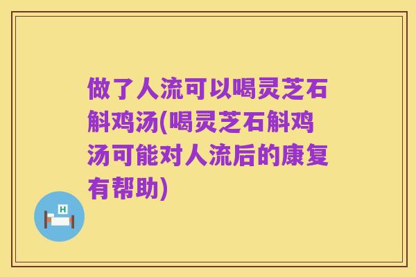 做了人流可以喝灵芝石斛鸡汤(喝灵芝石斛鸡汤可能对人流后的康复有帮助)